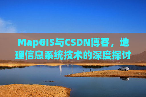 MapGIS与CSDN博客,地理信息系统技术的深度探讨